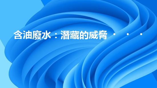 含油廢水：潛藏的威脅，如何化解？